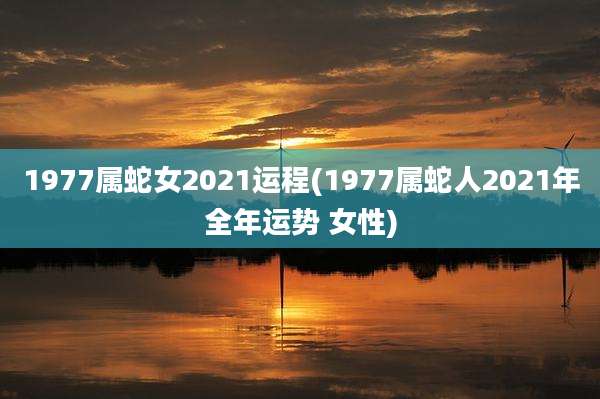 1977属蛇女2021运程(1977属蛇人2021年全年运势 女性)