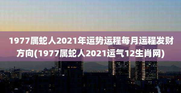 1977属蛇人2021年运势运程每月运程发财方向(1977属蛇人2021运气12生肖网)