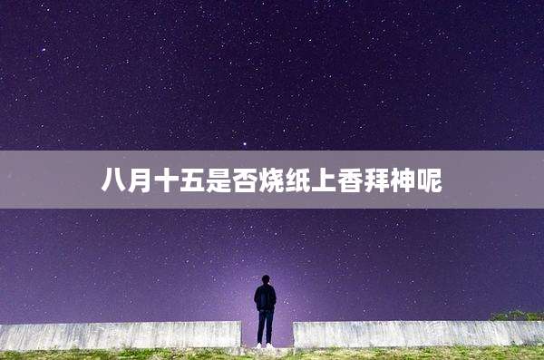 八月十五是否烧纸上香拜神呢