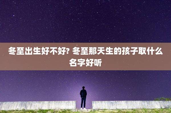 冬至出生好不好? 冬至那天生的孩子取什么名字好听