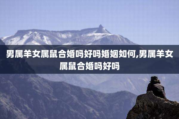 男属羊女属鼠合婚吗好吗婚姻如何,男属羊女属鼠合婚吗好吗