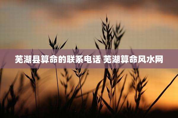 芜湖县算命的联系电话 芜湖算命风水网