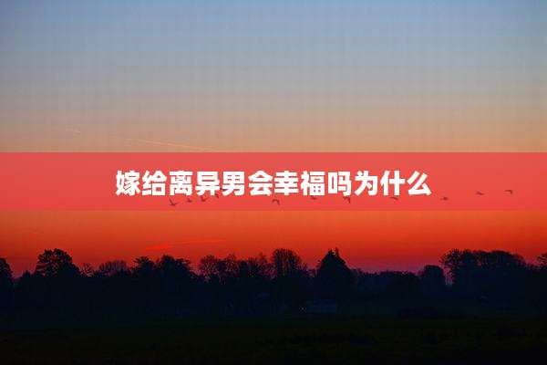 嫁给离异男会幸福吗为什么