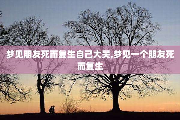 梦见朋友死而复生自己大哭,梦见一个朋友死而复生
