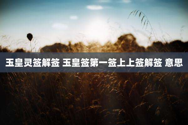 玉皇灵签解签 玉皇签第一签上上签解签 意思