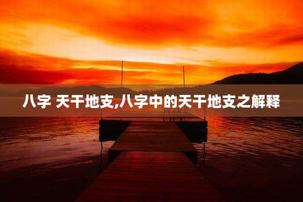 八字 天干地支,八字中的天干地支之解释