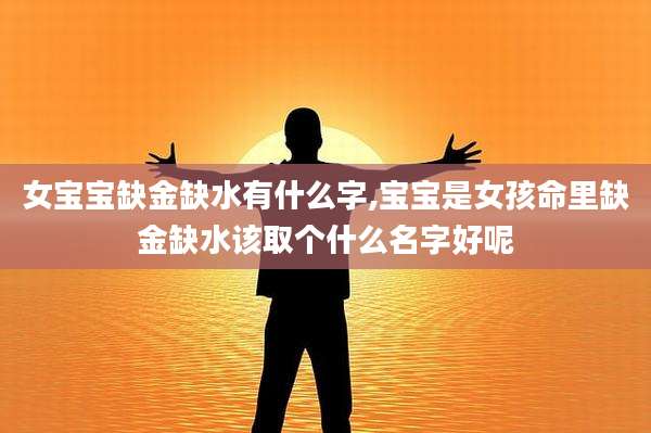 女宝宝缺金缺水有什么字,宝宝是女孩命里缺金缺水该取个什么名字好呢