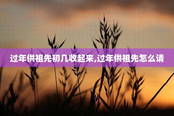 过年供祖先初几收起来,过年供祖先怎么请