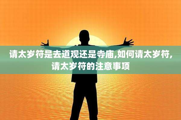 请太岁符是去道观还是寺庙,如何请太岁符,请太岁符的注意事项