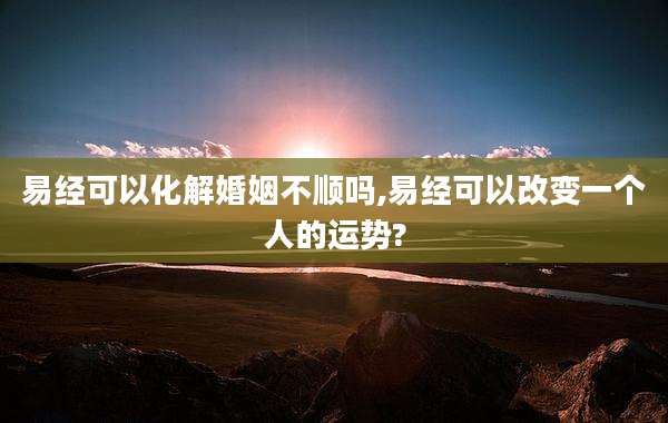 易经可以化解婚姻不顺吗,易经可以改变一个人的运势?