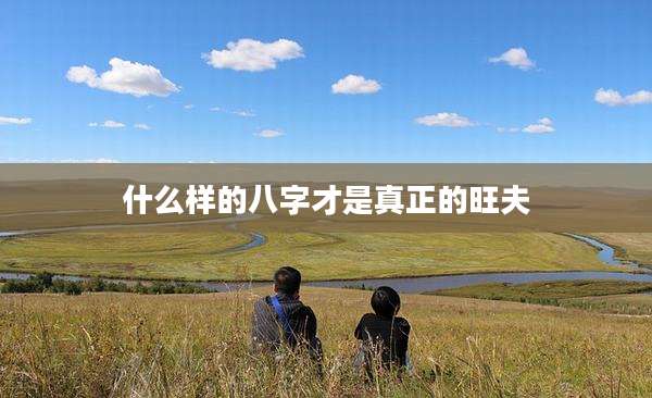 什么样的八字才是真正的旺夫