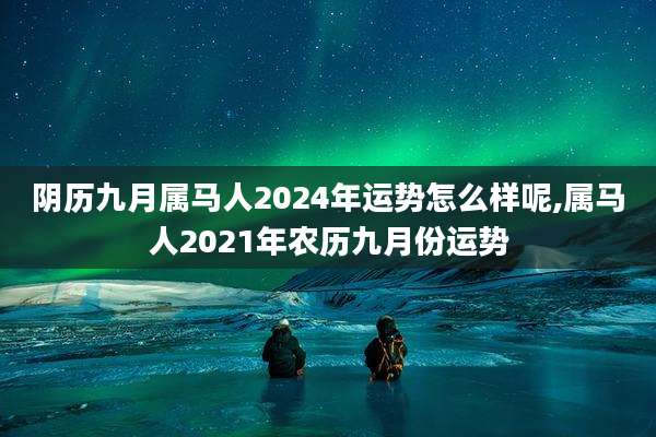 阴历九月属马人2024年运势怎么样呢,属马人2021年农历九月份运势