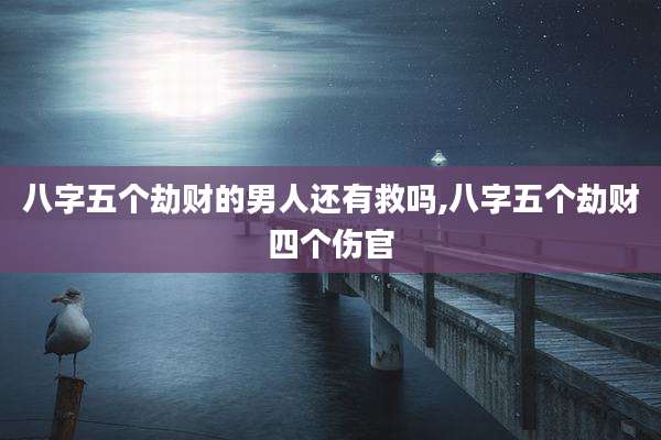 八字五个劫财的男人还有救吗,八字五个劫财四个伤官