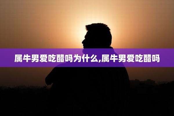 属牛男爱吃醋吗为什么,属牛男爱吃醋吗