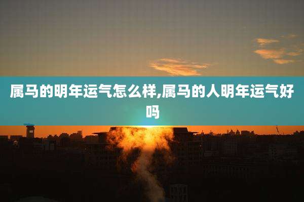 属马的明年运气怎么样,属马的人明年运气好吗