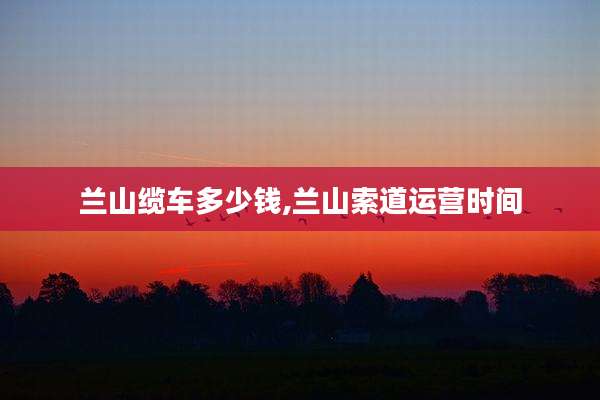 兰山缆车多少钱,兰山索道运营时间