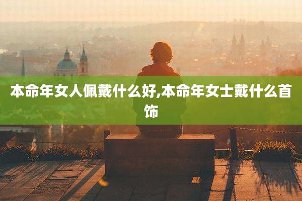 本命年女人佩戴什么好,本命年女士戴什么首饰