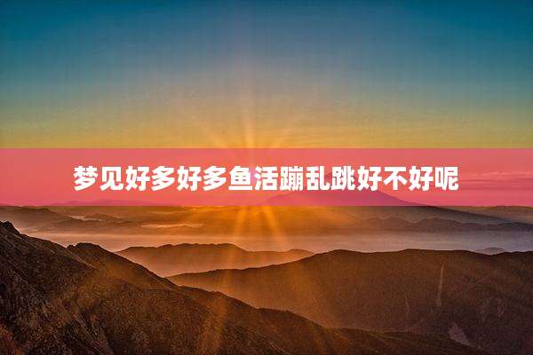 梦见好多好多鱼活蹦乱跳好不好呢