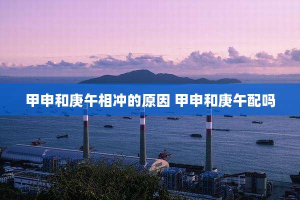 甲申和庚午相冲的原因 甲申和庚午配吗
