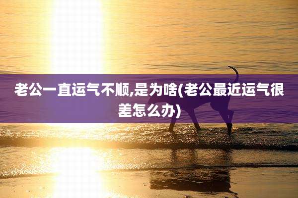 老公一直运气不顺,是为啥(老公最近运气很差怎么办)