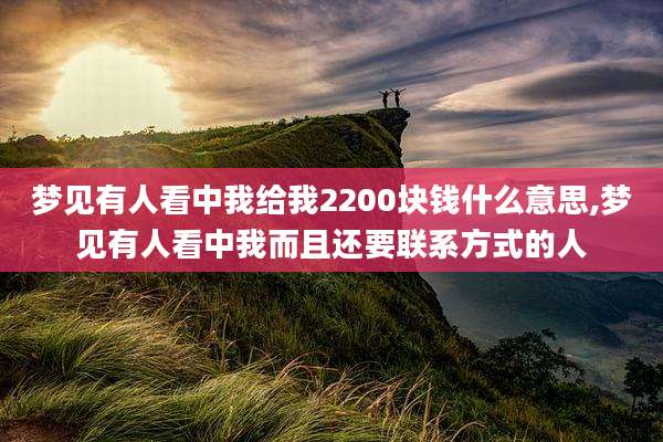 梦见有人看中我给我2200块钱什么意思,梦见有人看中我而且还要联系方式的人