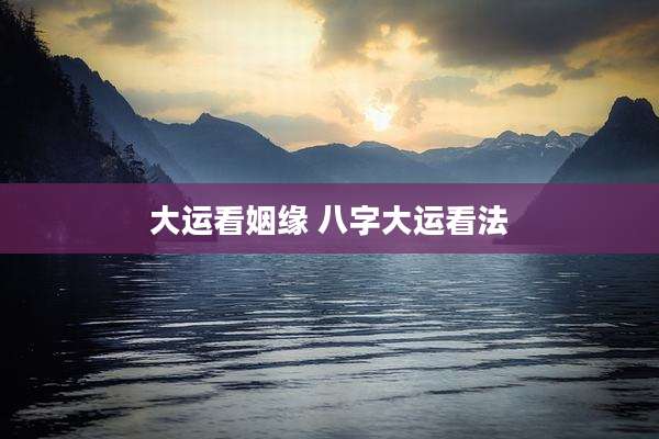 大运看姻缘 八字大运看法