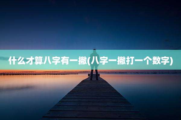 什么才算八字有一撇(八字一撇打一个数字)