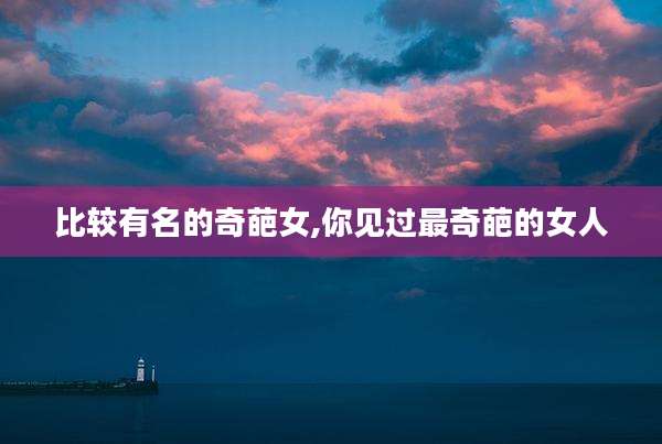 比较有名的奇葩女,你见过最奇葩的女人