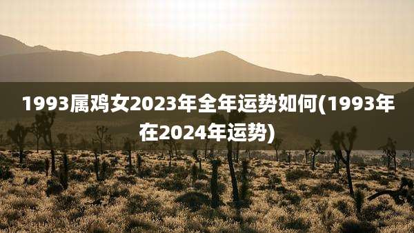 1993属鸡女2023年全年运势如何(1993年在2024年运势)