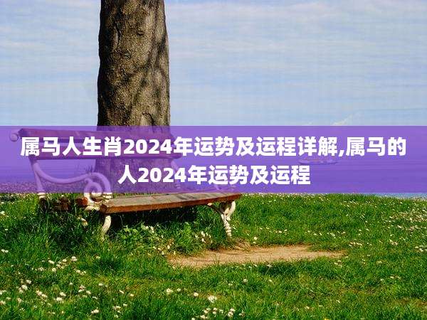 属马人生肖2024年运势及运程详解,属马的人2024年运势及运程