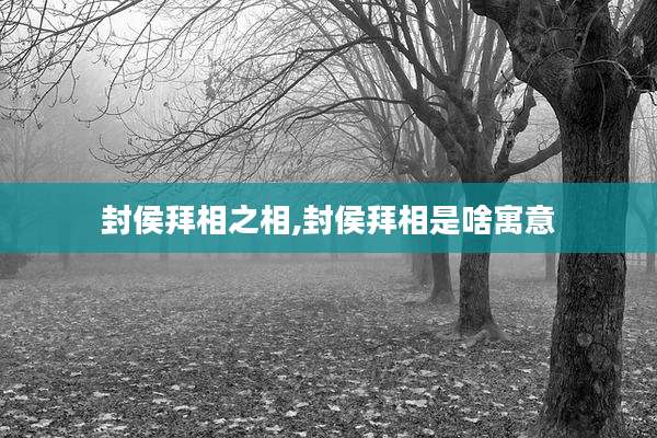 封侯拜相之相,封侯拜相是啥寓意