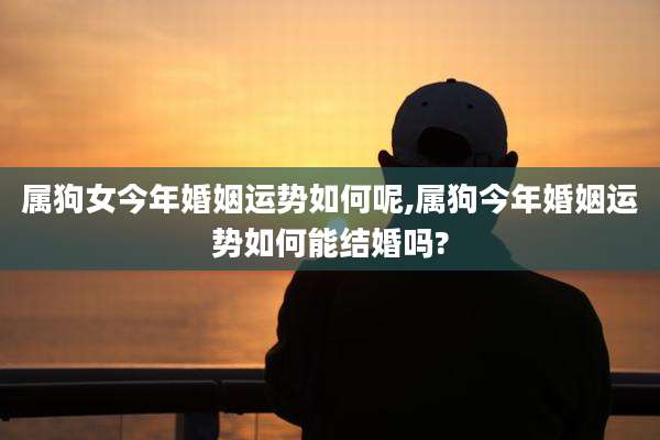 属狗女今年婚姻运势如何呢,属狗今年婚姻运势如何能结婚吗?