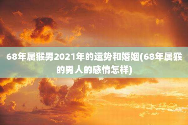 68年属猴男2021年的运势和婚姻(68年属猴的男人的感情怎样)