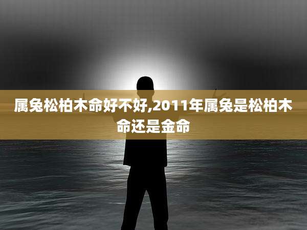 属兔松柏木命好不好,2011年属兔是松柏木命还是金命