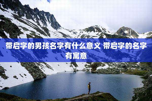 带启字的男孩名字有什么意义 带启字的名字有寓意