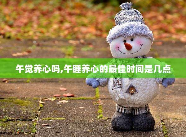 午觉养心吗,午睡养心的最佳时间是几点