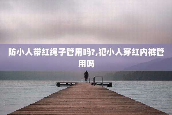 防小人带红绳子管用吗?,犯小人穿红内裤管用吗