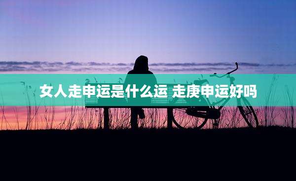 女人走申运是什么运 走庚申运好吗
