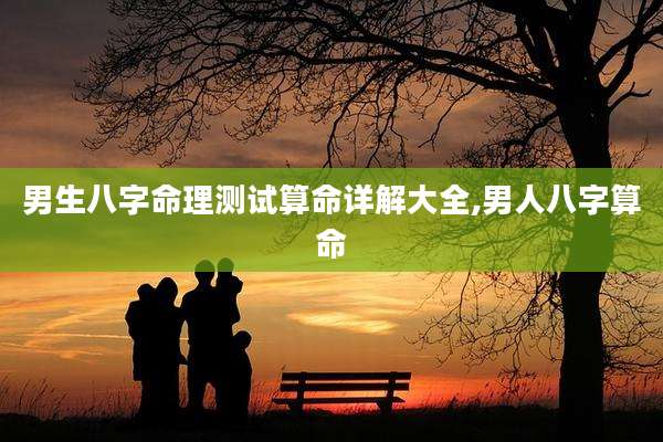 男生八字命理测试算命详解大全,男人八字算命
