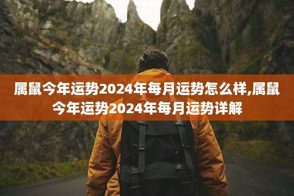 属鼠今年运势2024年每月运势怎么样,属鼠今年运势2024年每月运势详解
