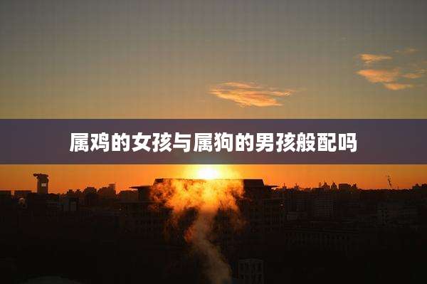 属鸡的女孩与属狗的男孩般配吗