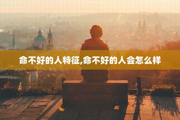 命不好的人特征,命不好的人会怎么样