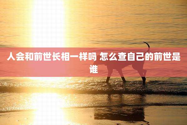 人会和前世长相一样吗 怎么查自己的前世是谁