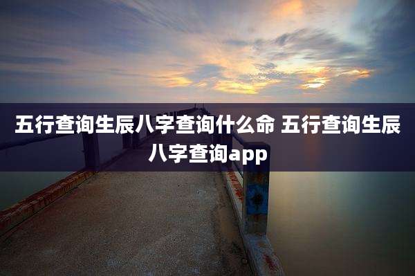 五行查询生辰八字查询什么命 五行查询生辰八字查询app