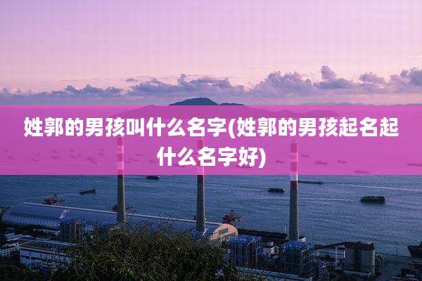 姓郭的男孩叫什么名字(姓郭的男孩起名起什么名字好)