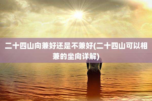 二十四山向兼好还是不兼好(二十四山可以相兼的坐向详解)