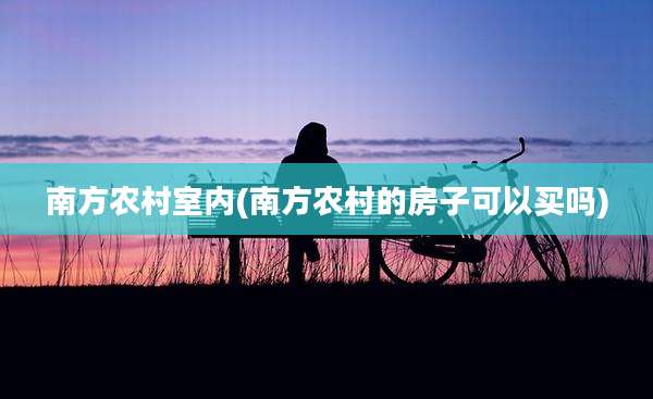 南方农村室内(南方农村的房子可以买吗)