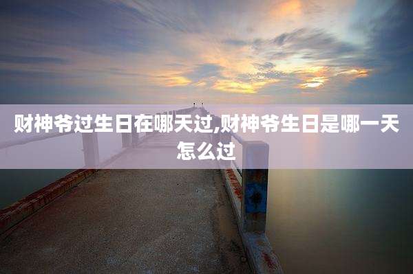 财神爷过生日在哪天过,财神爷生日是哪一天怎么过