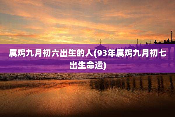 属鸡九月初六出生的人(93年属鸡九月初七出生命运)