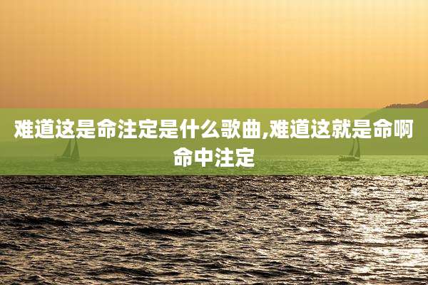 难道这是命注定是什么歌曲,难道这就是命啊命中注定